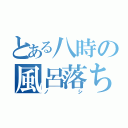 とある八時の風呂落ち（ノシ）