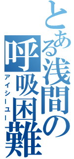 とある浅間の呼吸困難（アイシーユー）