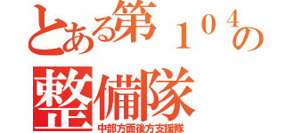 とある第１０４施直大の整備隊（中部方面後方支援隊）