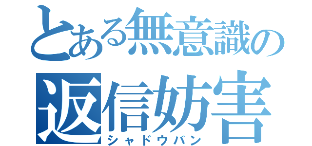 とある無意識の返信妨害（シャドウバン）