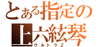 とある指定の上六絃琴（ウルトラＺ）