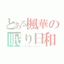 とある楓華の眠り日和（こーゆー日もいいもんだ。）