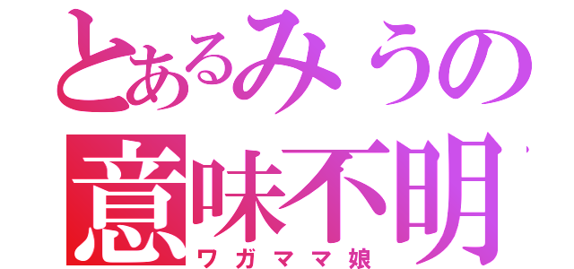 とあるみうの意味不明（ワガママ娘）