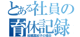 とある社員の育休記録（柘植真紀子の場合）