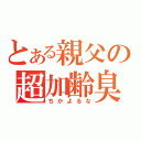 とある親父の超加齢臭（ちかよるな）