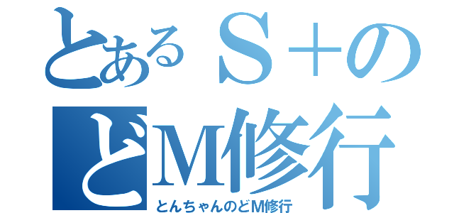 とあるＳ＋のどＭ修行（とんちゃんのどＭ修行）