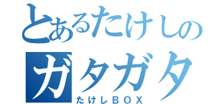 とあるたけしのガタガタガタ（たけしＢＯＸ）