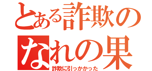 とある詐欺のなれの果て（詐欺に引っかかった）