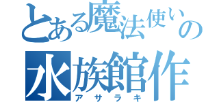 とある魔法使いの水族館作成（アサラキ）