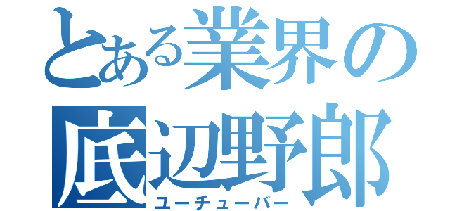 とある業界の底辺野郎（ユーチューバー）