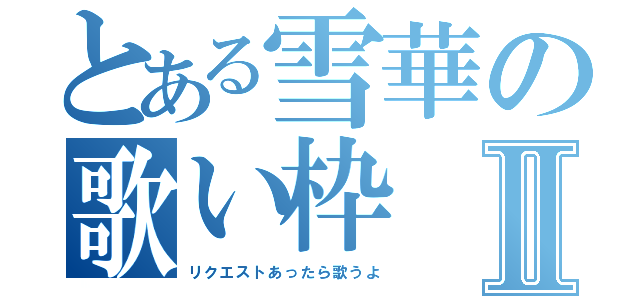 とある雪華の歌い枠Ⅱ（リクエストあったら歌うよ）