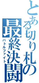 とある切り札の最終決闘（バトルファイト）