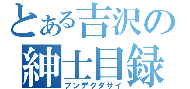 とある吉沢の紳士目録（フンデクダサイ）