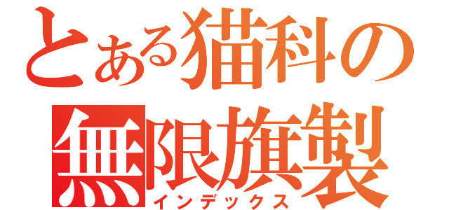 とある猫科の無限旗製（インデックス）