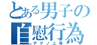 とある男子の自慰行為（テクノ上等）