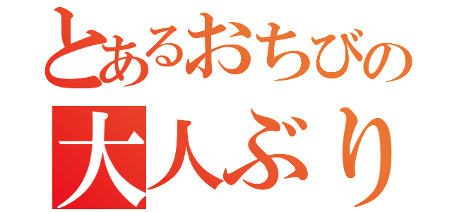 とあるおちびの大人ぶり（）