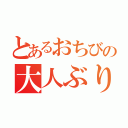 とあるおちびの大人ぶり（）