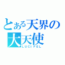 とある天界の大天使（ＬＵＣＩＦＥＬ）