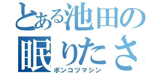 とある池田の眠りたさ（ポンコツマシン）