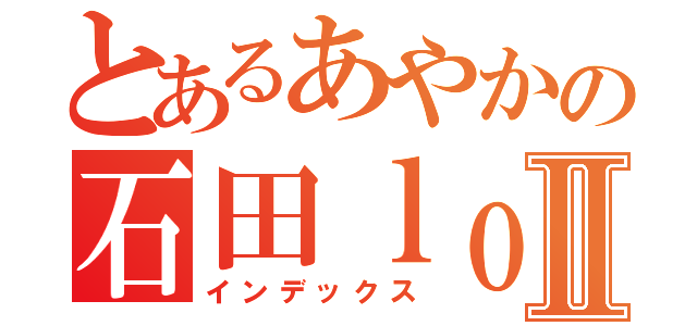 とあるあやかの石田ｌｏｖｅⅡ（インデックス）