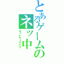 とあるゲームのネッ中（ネットチュウドク）