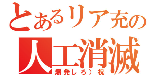 とあるリア充の人工消滅（爆発しろ）祝）