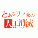 とあるリア充の人工消滅（爆発しろ）祝）