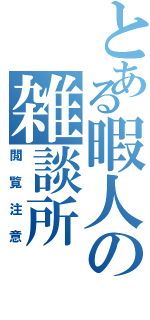 とある暇人の雑談所（閲覧注意）