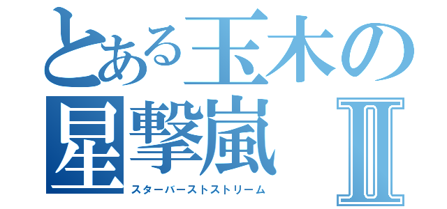 とある玉木の星撃嵐Ⅱ（スターバーストストリーム）