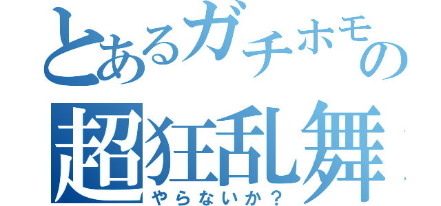 とあるガチホモの超狂乱舞（やらないか？）