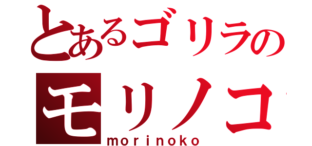 とあるゴリラのモリノコ（ｍｏｒｉｎｏｋｏ）