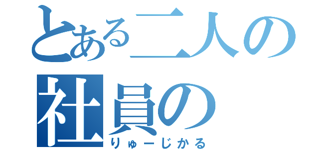 とある二人の社員の（りゅーじかる）