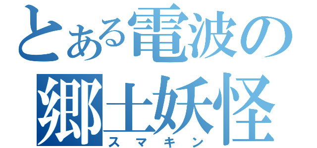 とある電波の郷土妖怪（スマキン）