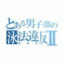 とある男子部の泳法違反Ⅱ（にわか）