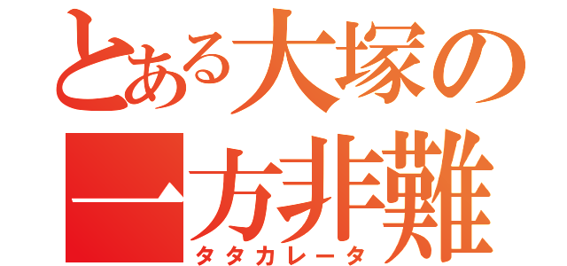 とある大塚の一方非難（タタカレータ）