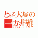 とある大塚の一方非難（タタカレータ）