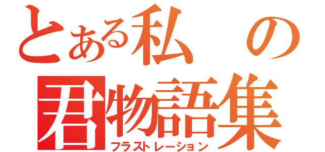 とある私の君物語集（フラストレーション）