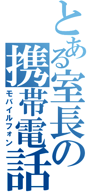 とある室長の携帯電話（モバイルフォン）