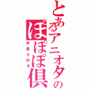 とあるアニオタのぽぽぽ倶楽部（声優も好き）