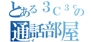 とある３Ｃ３ｃの通話部屋（イ）