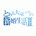 とある大泉マホの新婚生活Ⅱ（）