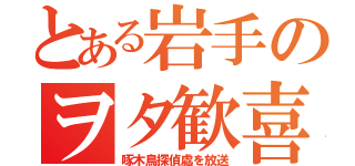 とある岩手のヲタ歓喜（啄木鳥探偵處を放送）