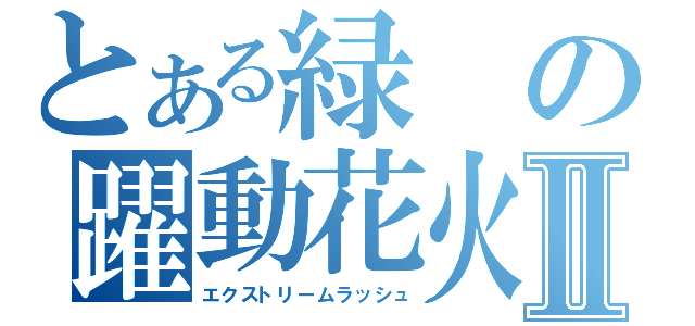 とある緑の躍動花火Ⅱ（エクストリームラッシュ）