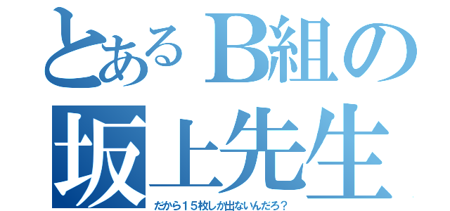 とあるＢ組の坂上先生（だから１５枚しか出ないんだろ？）