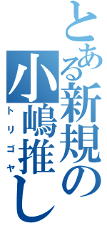 とある新規の小嶋推し（トリゴヤ）