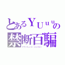 とあるＹＵｕｕの禁断百騙（アブソリュート・シンパシー）