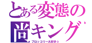 とある変態の尚キング（ブロッコリー大好き☆）