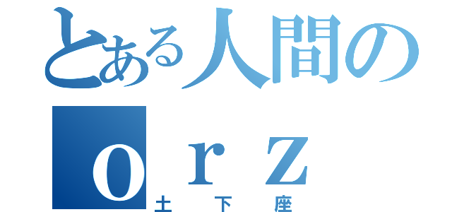 とある人間のｏｒｚ（土下座）