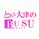 とある大津のＢＵＳＵ（おきゃむら）