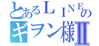 とあるＬＩＮＥ民のギヲン様Ⅱ（）